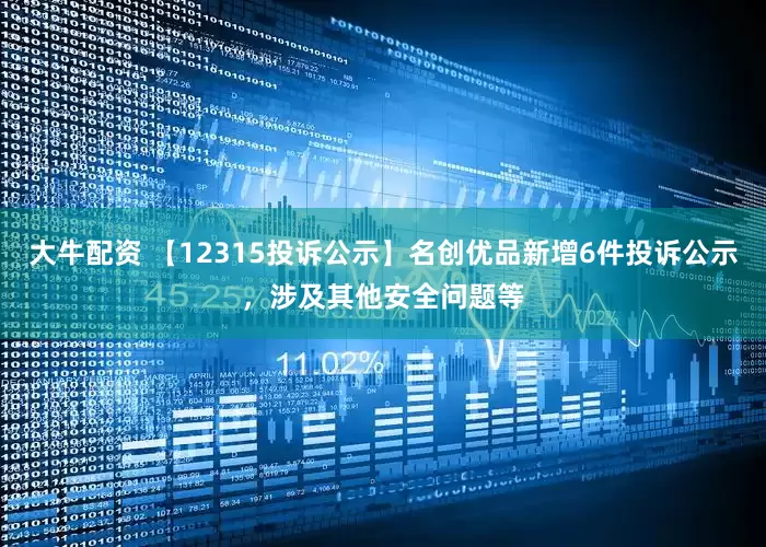 大牛配资 【12315投诉公示】名创优品新增6件投诉公示，涉及其他安全问题等