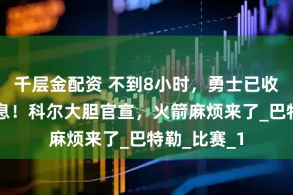 千层金配资 不到8小时，勇士已收到3个好消息！科尔大胆官宣，火箭麻烦来了_巴特勒_比赛_1