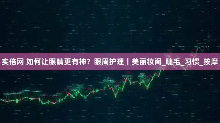 实倍网 如何让眼睛更有神？眼周护理丨美丽妆阁_睫毛_习惯_按摩