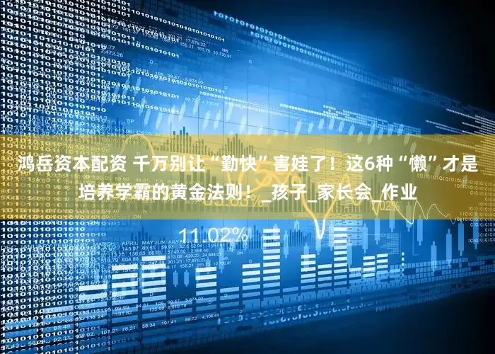 鸿岳资本配资 千万别让“勤快”害娃了！这6种“懒”才是培养学霸的黄金法则！_孩子_家长会_作业