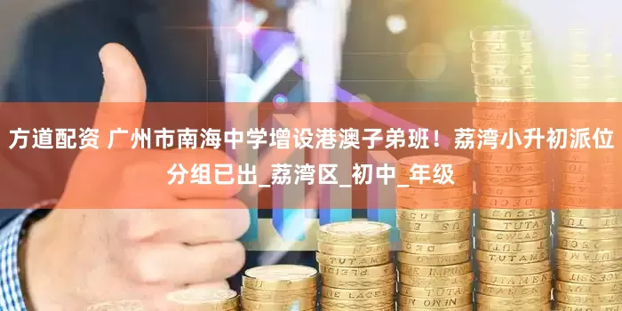 方道配资 广州市南海中学增设港澳子弟班！荔湾小升初派位分组已出_荔湾区_初中_年级