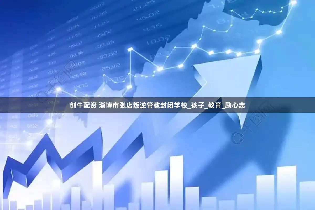 创牛配资 淄博市张店叛逆管教封闭学校_孩子_教育_励心志