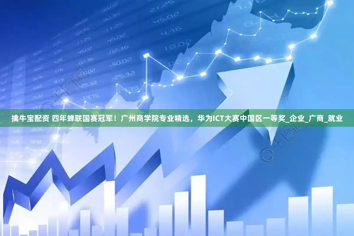 擒牛宝配资 四年蝉联国赛冠军！广州商学院专业精选，华为ICT大赛中国区一等奖_企业_广商_就业