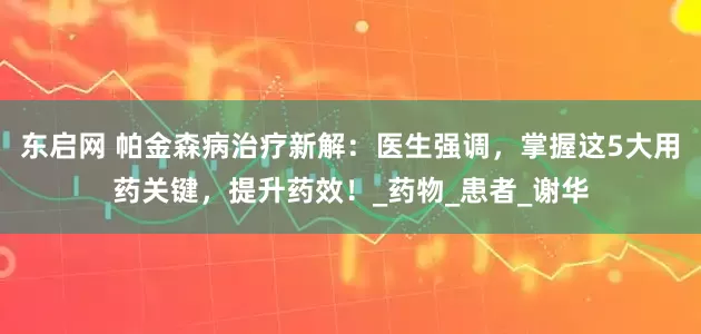 东启网 帕金森病治疗新解：医生强调，掌握这5大用药关键，提升药效！_药物_患者_谢华