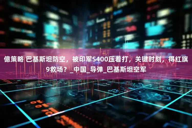 億策略 巴基斯坦防空，被印军S400压着打，关键时刻，得红旗9救场？_中国_导弹_巴基斯坦空军