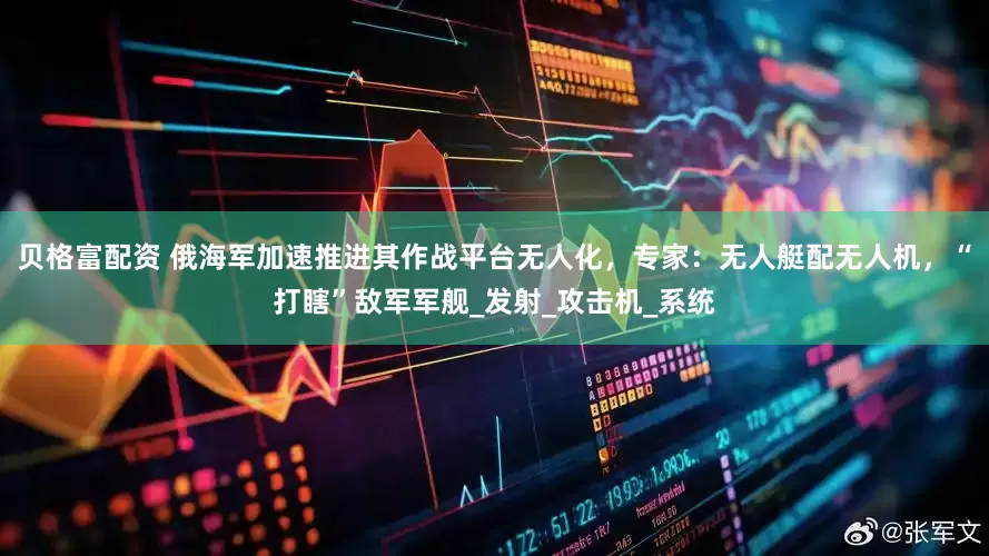 贝格富配资 俄海军加速推进其作战平台无人化，专家：无人艇配无人机，“打瞎”敌军军舰_发射_攻击机_系统