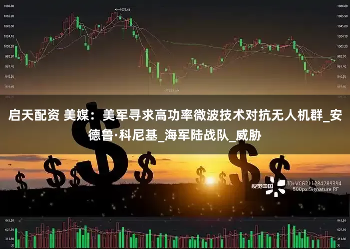 启天配资 美媒：美军寻求高功率微波技术对抗无人机群_安德鲁·科尼基_海军陆战队_威胁