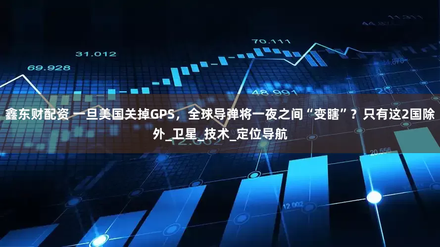 鑫东财配资 一旦美国关掉GPS，全球导弹将一夜之间“变瞎”？只有这2国除外_卫星_技术_定位导航