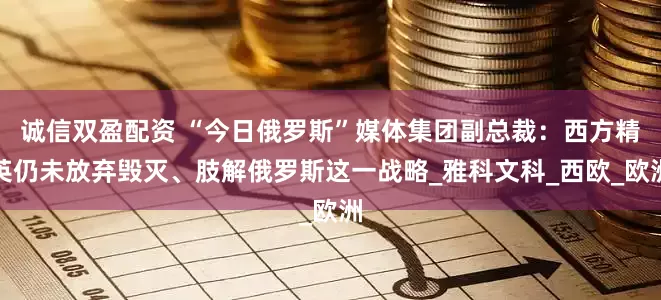 诚信双盈配资 “今日俄罗斯”媒体集团副总裁：西方精英仍未放弃毁灭、肢解俄罗斯这一战略_雅科文科_西欧_欧洲