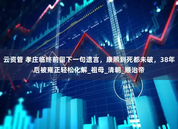 云资管 孝庄临终前留下一句遗言，康熙到死都未破，38年后被雍正轻松化解_祖母_清朝_顺治帝