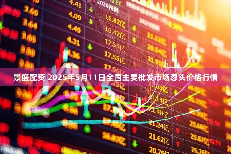 景盛配资 2025年5月11日全国主要批发市场葱头价格行情