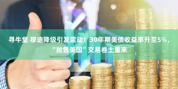 寻牛堂 穆迪降级引发震动！30年期美债收益率升至5%，“抛售美国”交易卷土重来