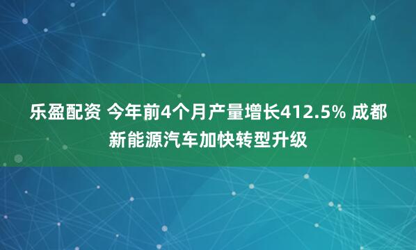 乐盈配资 今年前4个月产量增长412.5% 成都新能源汽车加快转型升级