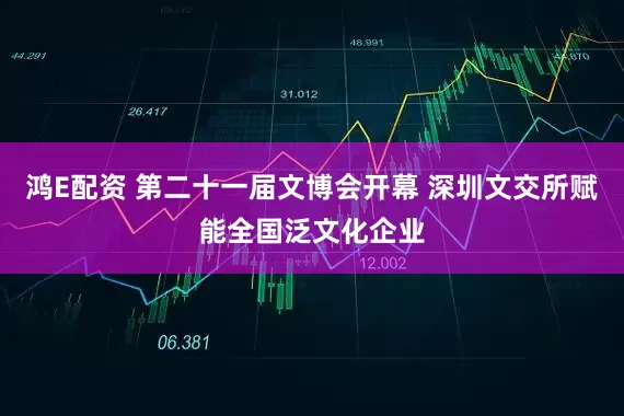 鸿E配资 第二十一届文博会开幕 深圳文交所赋能全国泛文化企业