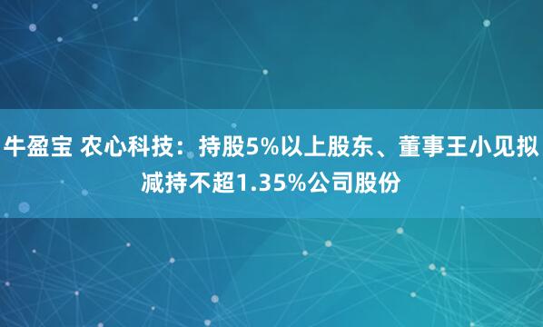 牛盈宝 农心科技：持股5%以上股东、董事王小见拟减持不超1.35%公司股份