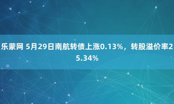 乐蒙网 5月29日南航转债上涨0.13%，转股溢价率25.34%