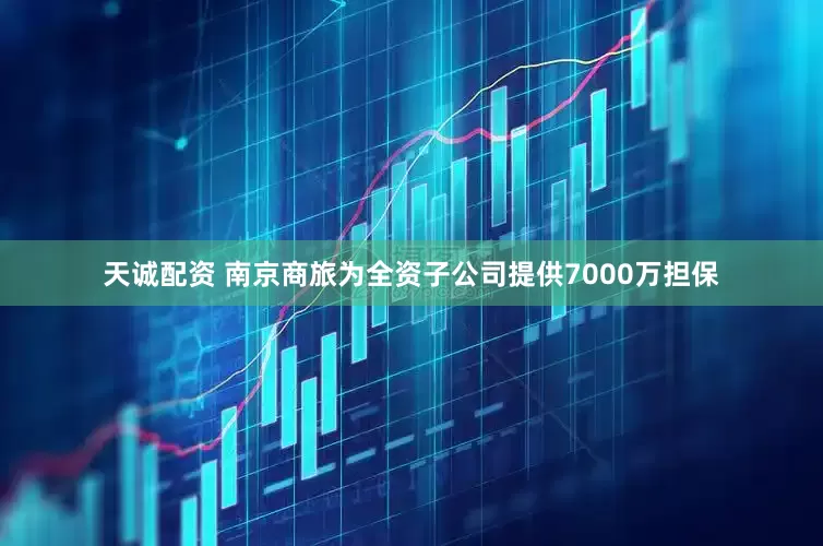 天诚配资 南京商旅为全资子公司提供7000万担保
