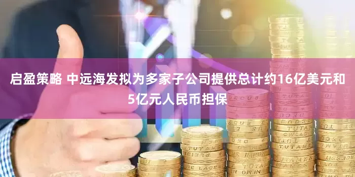 启盈策略 中远海发拟为多家子公司提供总计约16亿美元和5亿元人民币担保