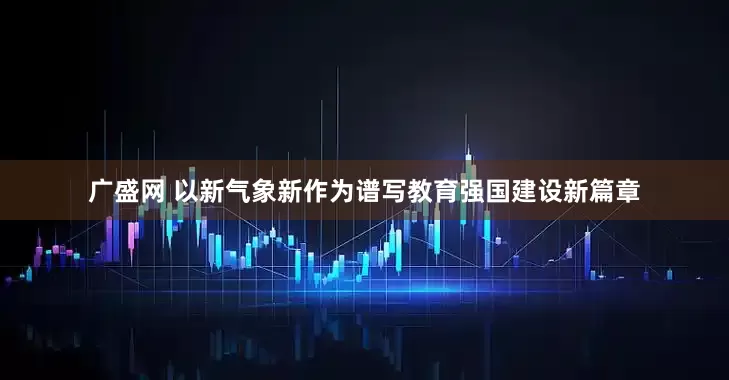 广盛网 以新气象新作为谱写教育强国建设新篇章