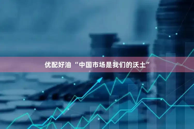 优配好油 “中国市场是我们的沃土”
