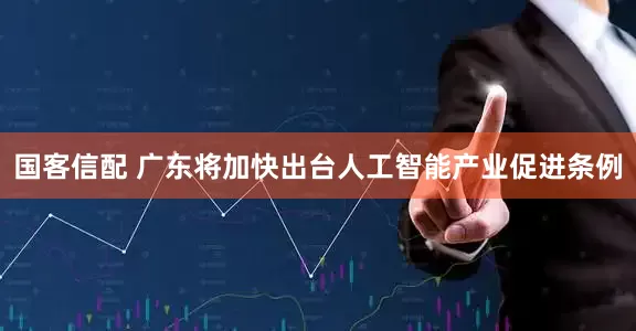 国客信配 广东将加快出台人工智能产业促进条例