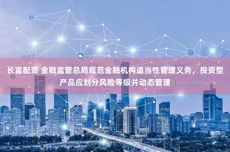 长富配资 金融监管总局规范金融机构适当性管理义务，投资型产品应划分风险等级并动态管理