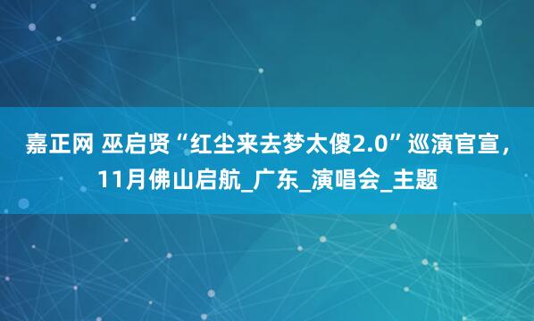 嘉正网 巫启贤“红尘来去梦太傻2.0”巡演官宣，11月佛山启航_广东_演唱会_主题