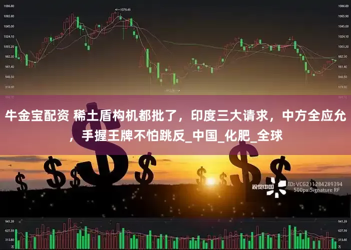 牛金宝配资 稀土盾构机都批了，印度三大请求，中方全应允，手握王牌不怕跳反_中国_化肥_全球