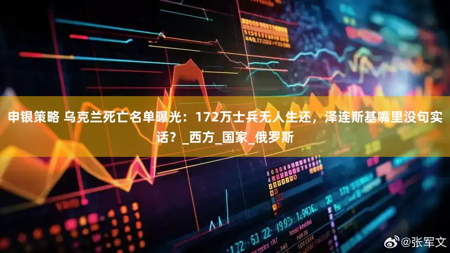 申银策略 乌克兰死亡名单曝光：172万士兵无人生还，泽连斯基嘴里没句实话？_西方_国家_俄罗斯