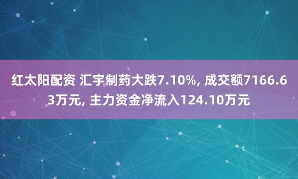 红太阳配资 汇宇制药大跌7.10%, 成交额7166.63万元, 主力资金净流入124.10万元