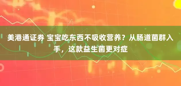 美港通证券 宝宝吃东西不吸收营养？从肠道菌群入手，这款益生菌更对症
