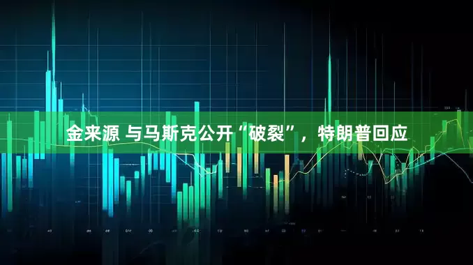 金来源 与马斯克公开“破裂”，特朗普回应