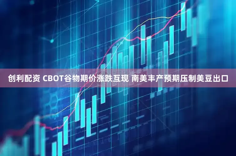 创利配资 CBOT谷物期价涨跌互现 南美丰产预期压制美豆出口