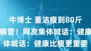 牛博士 董洁瘦到80斤腿细撑不满裤管！网友集体喊话：健康比瘦更重要
