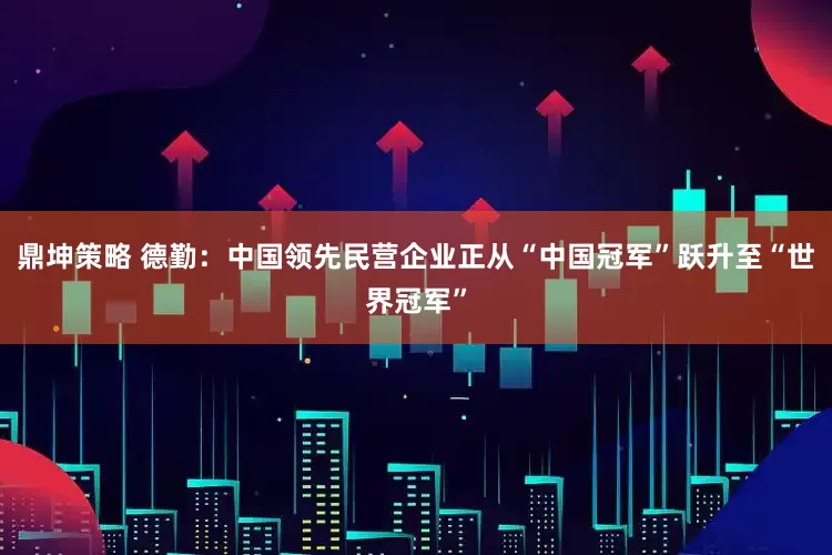 鼎坤策略 德勤：中国领先民营企业正从“中国冠军”跃升至“世界冠军”